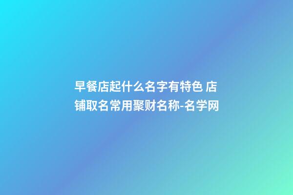 早餐店起什么名字有特色 店铺取名常用聚财名称-名学网-第1张-店铺起名-玄机派